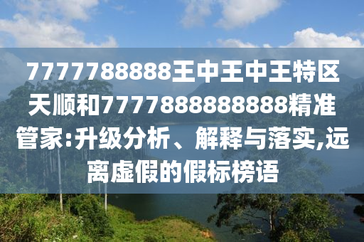 7777788888王中王中王特區天順和7777888888888精準管家:升級分析、解釋與落實,遠離虛假的假標榜語
